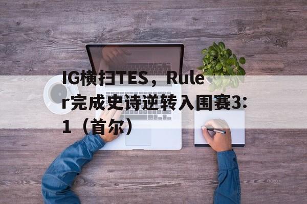 开云体育中国-IG横扫TES，Ruler完成史诗逆转入围赛3:1（首尔）